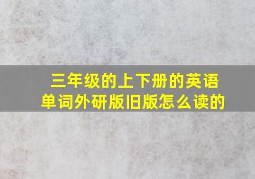 三年级的上下册的英语单词外研版旧版怎么读的