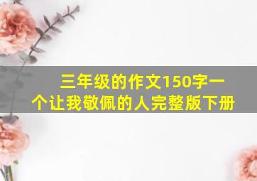 三年级的作文150字一个让我敬佩的人完整版下册