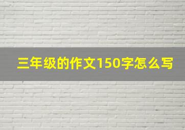 三年级的作文150字怎么写