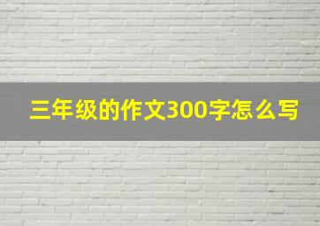 三年级的作文300字怎么写