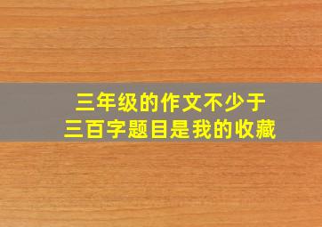 三年级的作文不少于三百字题目是我的收藏