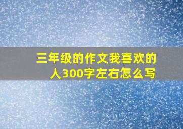 三年级的作文我喜欢的人300字左右怎么写