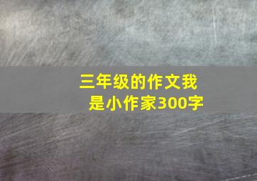 三年级的作文我是小作家300字