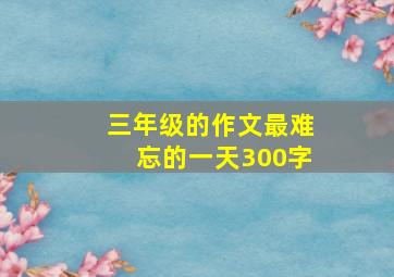 三年级的作文最难忘的一天300字