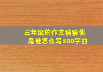 三年级的作文猜猜他是谁怎么写300字的