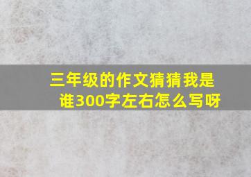 三年级的作文猜猜我是谁300字左右怎么写呀