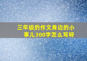 三年级的作文身边的小事儿300字怎么写呀