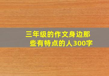 三年级的作文身边那些有特点的人300字