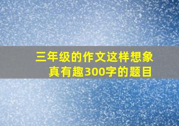 三年级的作文这样想象真有趣300字的题目