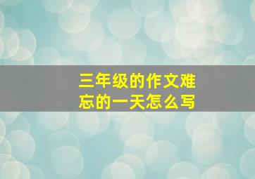 三年级的作文难忘的一天怎么写