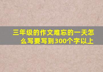 三年级的作文难忘的一天怎么写要写到300个字以上