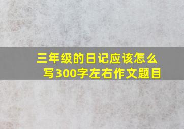 三年级的日记应该怎么写300字左右作文题目