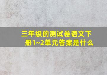 三年级的测试卷语文下册1~2单元答案是什么