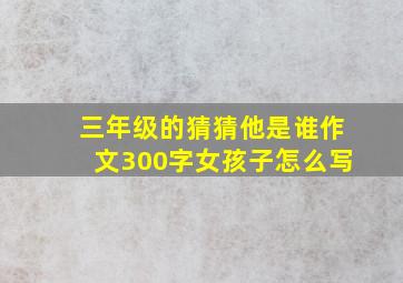 三年级的猜猜他是谁作文300字女孩子怎么写