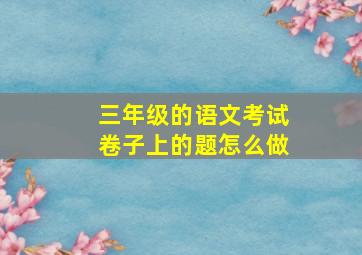 三年级的语文考试卷子上的题怎么做