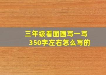 三年级看图画写一写350字左右怎么写的