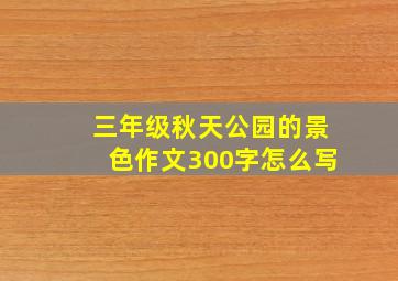 三年级秋天公园的景色作文300字怎么写