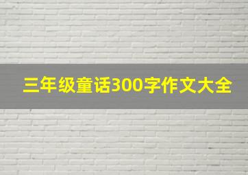 三年级童话300字作文大全