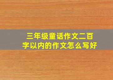 三年级童话作文二百字以内的作文怎么写好