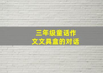 三年级童话作文文具盒的对话