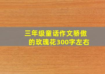 三年级童话作文骄傲的玫瑰花300字左右