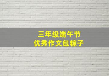 三年级端午节优秀作文包粽子