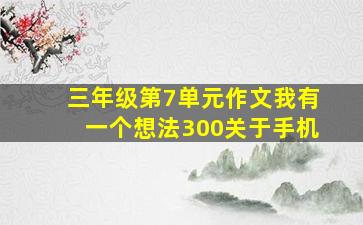 三年级第7单元作文我有一个想法300关于手机