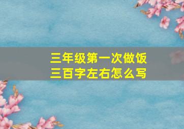 三年级第一次做饭三百字左右怎么写