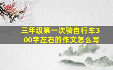 三年级第一次骑自行车300字左右的作文怎么写