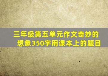 三年级第五单元作文奇妙的想象350字用课本上的题目