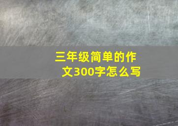 三年级简单的作文300字怎么写