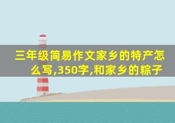 三年级简易作文家乡的特产怎么写,350字,和家乡的粽子