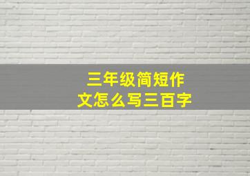 三年级简短作文怎么写三百字