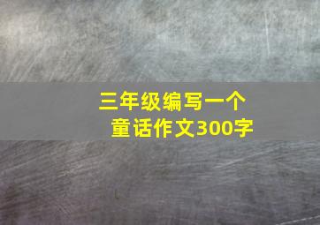 三年级编写一个童话作文300字