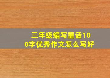 三年级编写童话100字优秀作文怎么写好