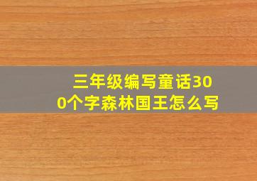 三年级编写童话300个字森林国王怎么写