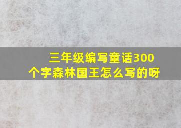 三年级编写童话300个字森林国王怎么写的呀