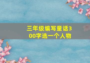 三年级编写童话300字选一个人物