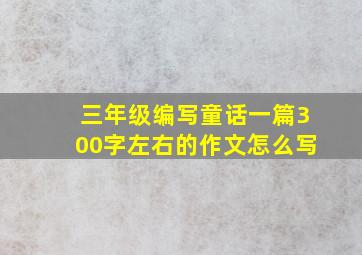 三年级编写童话一篇300字左右的作文怎么写