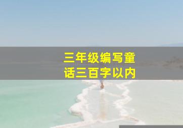 三年级编写童话三百字以内