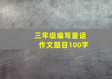 三年级编写童话作文题目100字