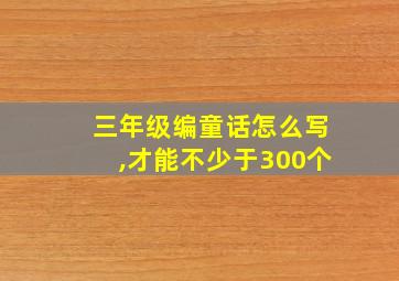 三年级编童话怎么写,才能不少于300个