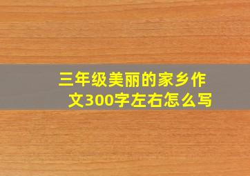 三年级美丽的家乡作文300字左右怎么写