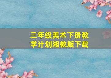 三年级美术下册教学计划湘教版下载