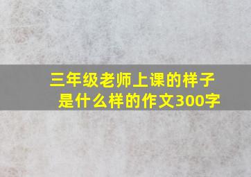 三年级老师上课的样子是什么样的作文300字