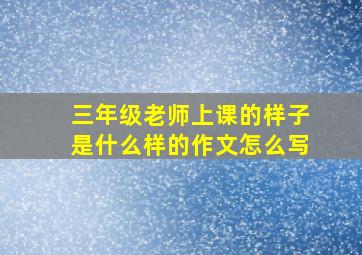 三年级老师上课的样子是什么样的作文怎么写