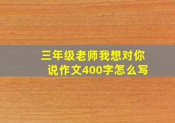 三年级老师我想对你说作文400字怎么写