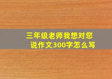 三年级老师我想对您说作文300字怎么写