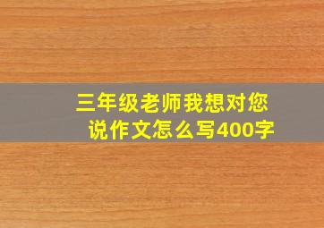 三年级老师我想对您说作文怎么写400字