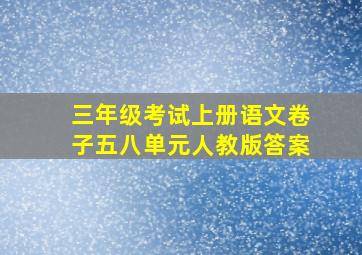 三年级考试上册语文卷子五八单元人教版答案